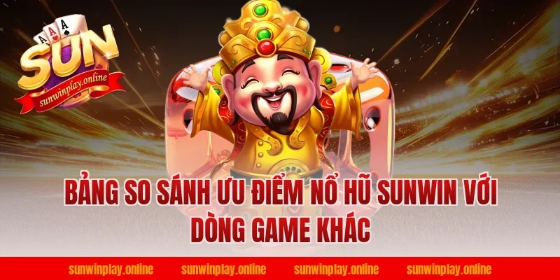 Bảng so sánh ưu điểm nổ hũ sunwin với dòng game khác