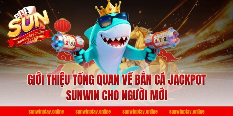 Giới thiệu tổng quan về bắn cá jackpot sunwin cho người mới