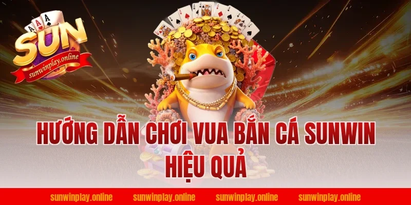 Hướng Dẫn Chơi Vua Bắn Cá Sunwin Hiệu Quả