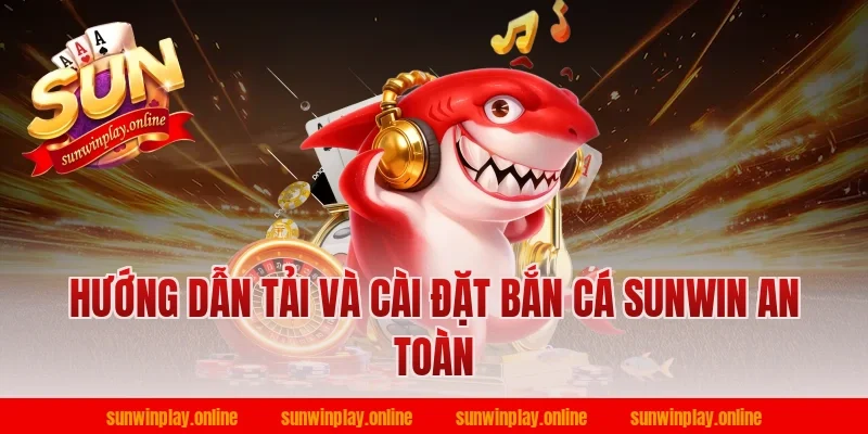 Hướng dẫn tải và cài đặt bắn cá sunwin an toàn