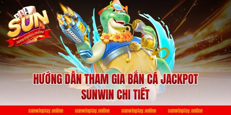 Hướng dẫn tham gia bắn cá jackpot sunwin chi tiết