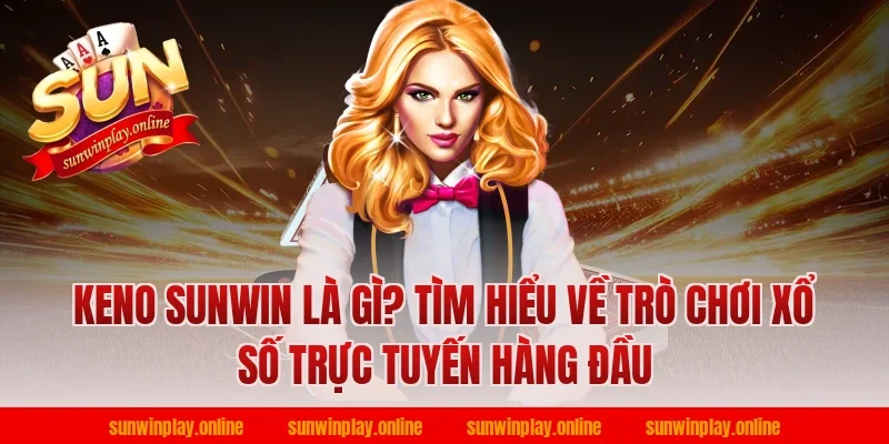 Keno Sunwin là gì? Tìm hiểu về trò chơi xổ số trực tuyến hàng đầu