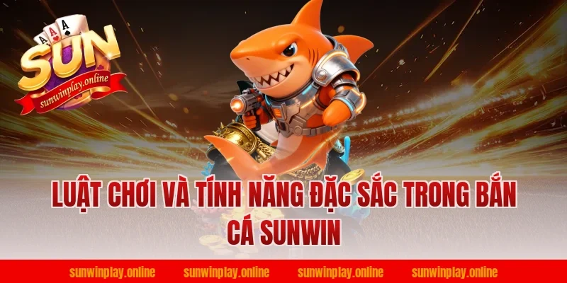 Luật chơi và tính năng đặc sắc trong bắn cá sunwin