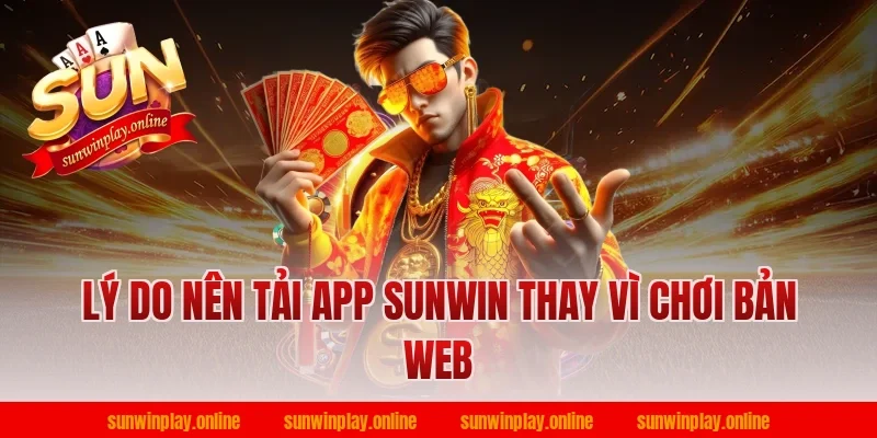 Lý do nên tải app Sunwin thay vì chơi bản web