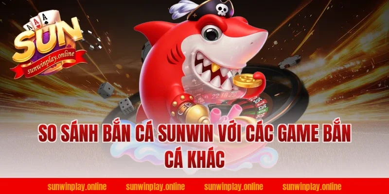 So sánh bắn cá sunwin với các game bắn cá khác