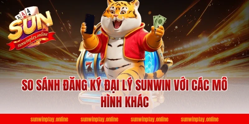 So sánh đăng ký đại lý sunwin với các mô hình khác