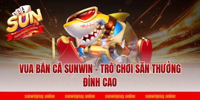 Vua Bắn Cá Sunwin - Trò Chơi Săn Thưởng Đỉnh Cao